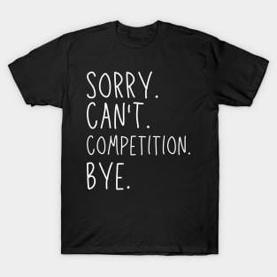 Sorry Can't Competition Bye Competition Life Funny Competition Gift Competition T-Shirt